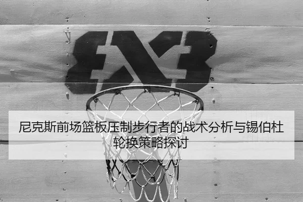 尼克斯前场篮板压制步行者的战术分析与锡伯杜轮换策略探讨