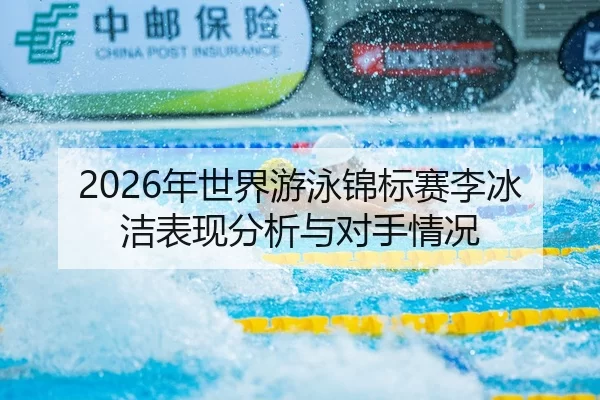 2026年世界游泳锦标赛李冰洁表现分析与对手情况