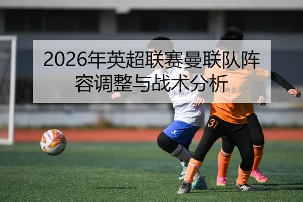 2026年英超联赛曼联队阵容调整与战术分析