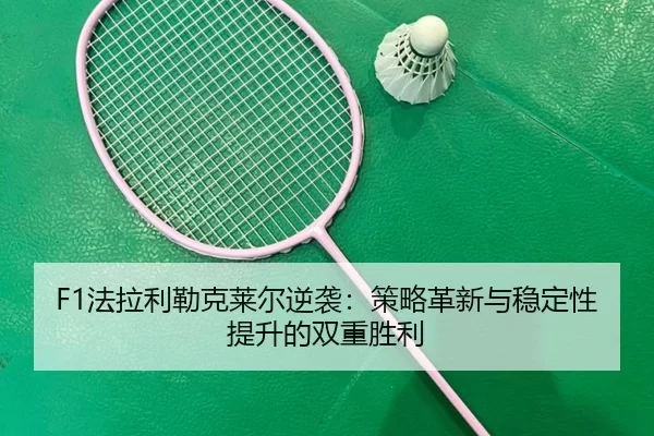 F1法拉利勒克莱尔逆袭：策略革新与稳定性提升的双重胜利