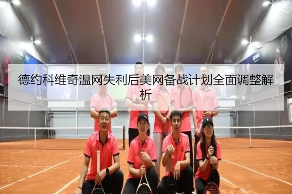 德约科维奇温网失利后美网备战计划全面调整解析