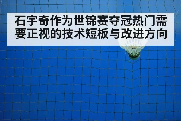 石宇奇作为世锦赛夺冠热门需要正视的技术短板与改进方向