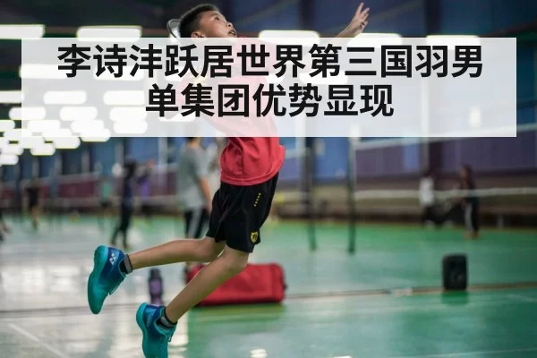 李诗沣跃居世界第三国羽男单集团优势显现