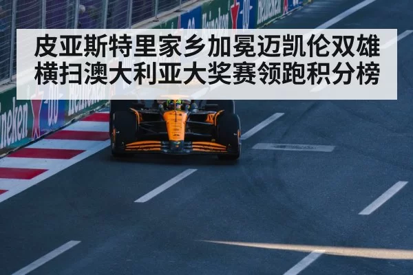 皮亚斯特里家乡加冕迈凯伦双雄横扫澳大利亚大奖赛领跑积分榜