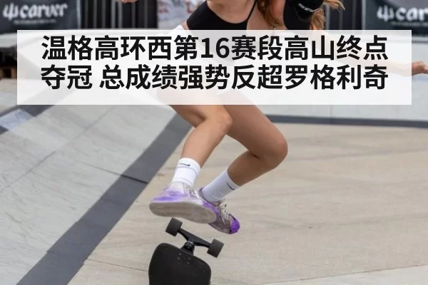 温格高环西第16赛段高山终点夺冠 总成绩强势反超罗格利奇