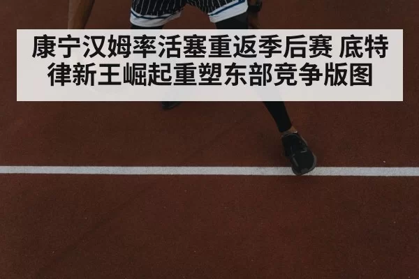 康宁汉姆率活塞重返季后赛 底特律新王崛起重塑东部竞争版图