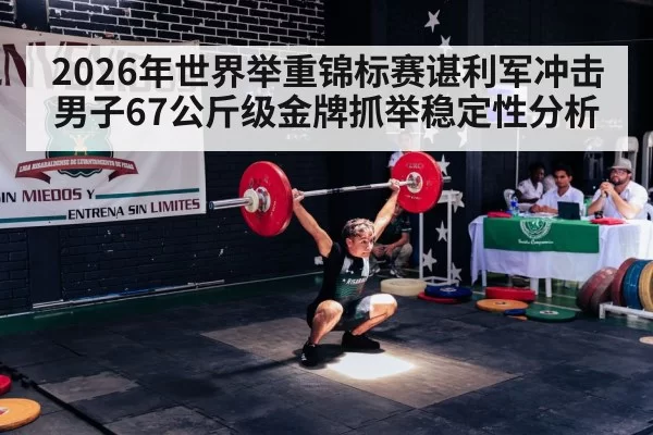 2026年世界举重锦标赛谌利军冲击男子67公斤级金牌抓举稳定性分析
